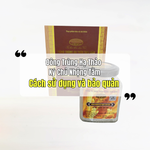 Cách Sử Dụng Và Bảo Quản - Đông Trùng Hạ Thảo Ký Chủ Nhộng